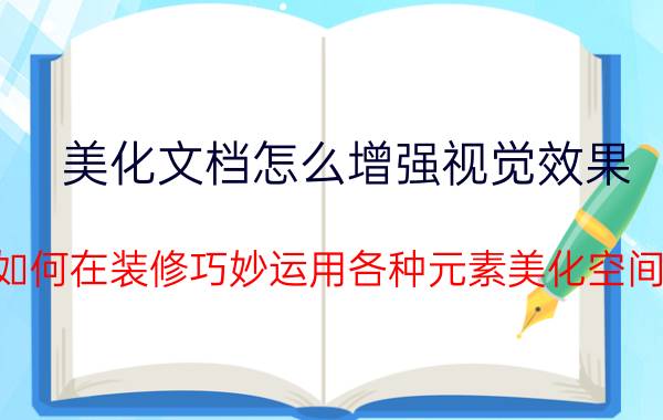 美化文档怎么增强视觉效果 如何在装修巧妙运用各种元素美化空间？